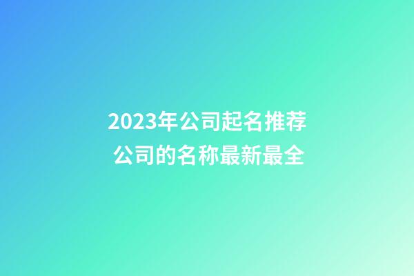 2023年公司起名推荐 公司的名称最新最全-第1张-公司起名-玄机派